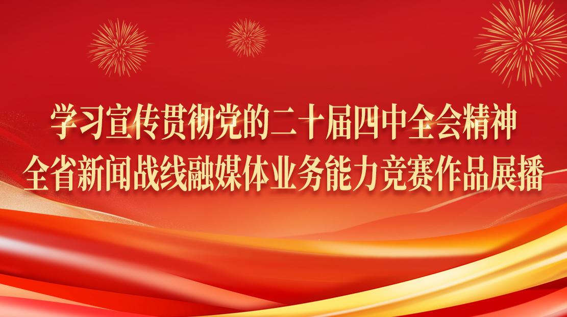 學習宣傳貫徹黨的二十屆四中全會精神·全省新聞戰線融媒體業務能力競賽作品展播